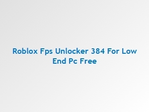 Roblox Fps Unlocker 384 Free Download for Low-End Pc