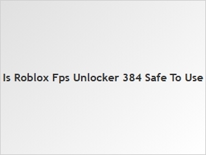 Is Roblox Fps Unlocker 384 Safe to Use?