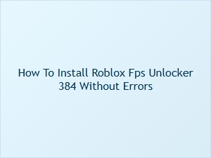 How to Install Roblox Fps Unlocker 384 Without Errors