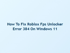 How to Fix Roblox Fps Unlocker Error 384 on Windows 11