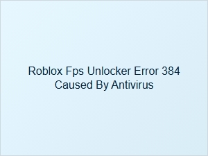 Fixing Roblox Fps Unlocker Error 384 Caused by Antivirus