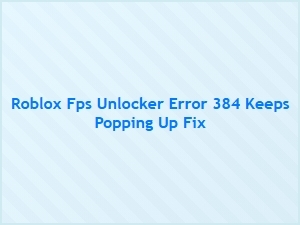 Roblox Fps Unlocker Error 384 Keeps Popping Up? Here's the Fix.